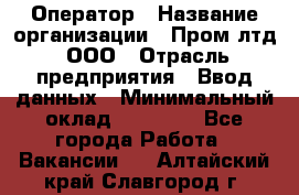 Оператор › Название организации ­ Пром лтд, ООО › Отрасль предприятия ­ Ввод данных › Минимальный оклад ­ 23 000 - Все города Работа » Вакансии   . Алтайский край,Славгород г.